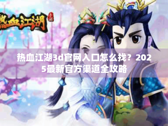 热血江湖3d官网入口怎么找?2025最新官方渠道全攻略 热血江湖3d官网入口怎么找?2025最新官方渠道全攻略