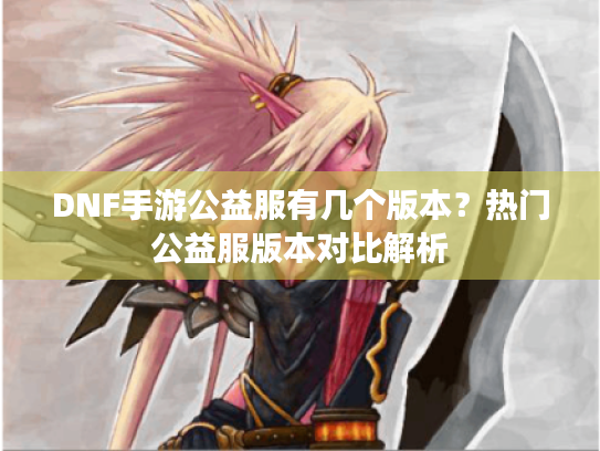 DNF手游公益服有几个版本?热门公益服版本对比解析 DNF手游公益服有几个版本?热门公益服版本对比解析