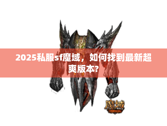 2025私服sf魔域,如何找到最新超爽版本? 2025私服sf魔域,如何找到最新超爽版本?