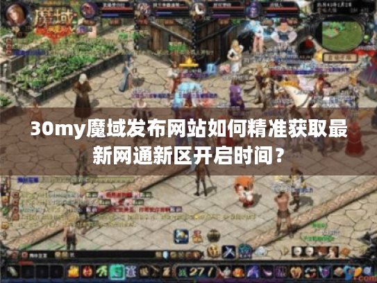30my魔域发布网站如何精准获取最新网通新区开启时间? 30my魔域发布网站如何精准获取最新网通新区开启时间?