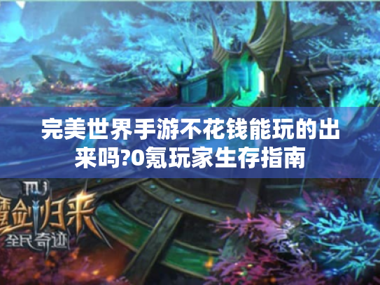 完美世界手游不花钱能玩的出来吗?0氪玩家生存指南 完美世界手游不花钱能玩的出来吗?0氪玩家生存指南