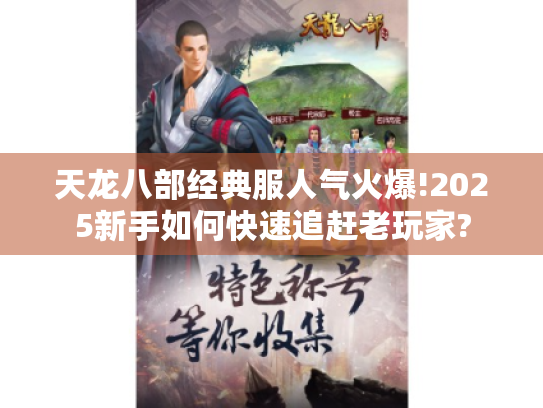 天龙八部经典服人气火爆!2025新手如何快速追赶老玩家? 天龙八部经典服人气火爆!2025新手如何快速追赶老玩家?