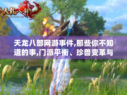 天龙八部网游事件,那些你不知道的事,门派平衡、珍兽变革与节日活动背后故事 天龙八部网游事件,那些你不知道的事,门派平衡、珍兽变革与节日活动背后故事