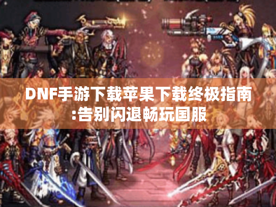 DNF手游下载苹果下载终极指南:告别闪退畅玩国服 DNF手游下载苹果下载终极指南:告别闪退畅玩国服