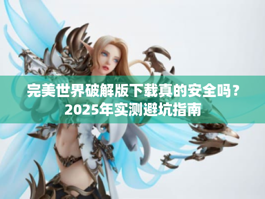 完美世界破解版下载真的安全吗？2025年实测避坑指南