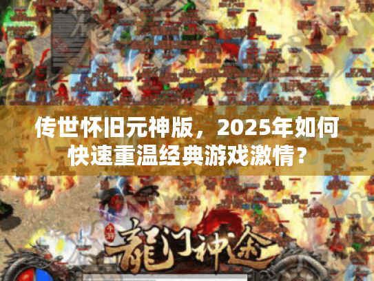 传世怀旧元神版，2025年如何快速重温经典游戏激情？