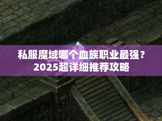 私服魔域哪个血族职业最强？2025超详细推荐攻略