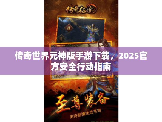 传奇世界元神版手游下载,2025官方安全行动指南 传奇世界元神版手游下载,2025官方安全行动指南