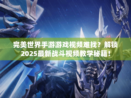 完美世界手游游戏视频难找?解锁2025最新战斗视频教学秘籍! 完美世界手游游戏视频难找?解锁2025最新战斗视频教学秘籍!