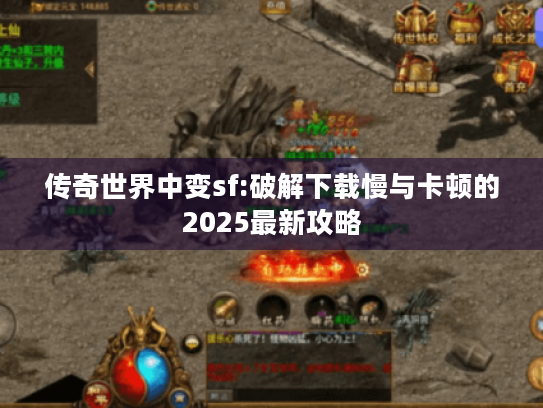 传奇世界中变sf:破解下载慢与卡顿的2025最新攻略 传奇世界中变sf:破解下载慢与卡顿的2025最新攻略