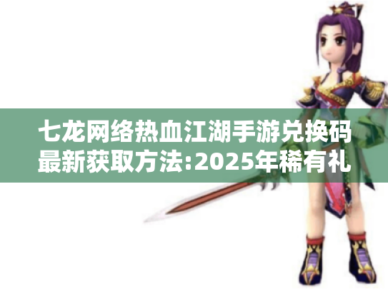 七龙网络热血江湖手游兑换码最新获取方法:2025年稀有礼包免费领全攻略