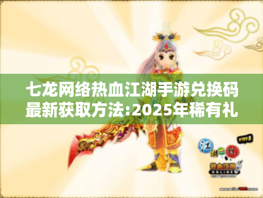 七龙网络热血江湖手游兑换码最新获取方法:2025年稀有礼包免费领全攻略