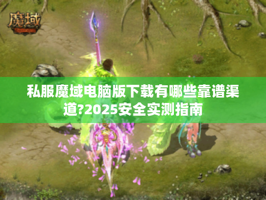私服魔域电脑版下载有哪些靠谱渠道?2025安全实测指南 私服魔域电脑版下载有哪些靠谱渠道?2025安全实测指南