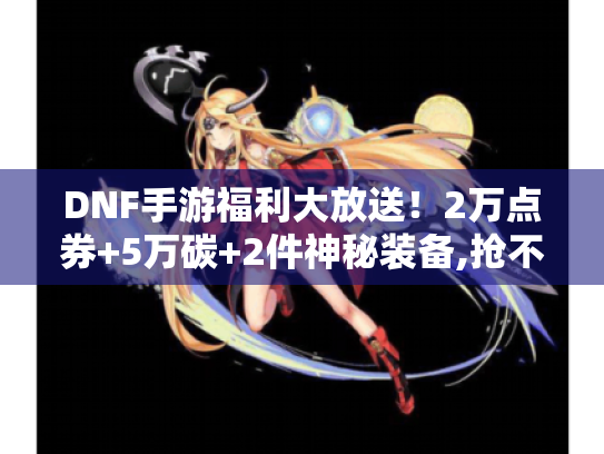 DNF手游福利大放送!2万点券+5万碳+2件神秘装备,抢不停!速来! DNF手游福利大放送!2万点券+5万碳+2件神秘装备,抢不停!速来!