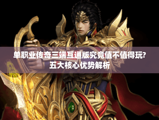 单职业传奇三端互通版究竟值不值得玩?五大核心优势解析 单职业传奇三端互通版究竟值不值得玩?五大核心优势解析