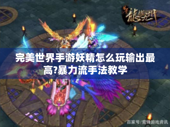 完美世界手游妖精怎么玩输出最高?暴力流手法教学 完美世界手游妖精怎么玩输出最高?暴力流手法教学