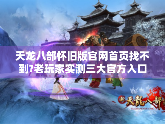 天龙八部怀旧版官网首页找不到?老玩家实测三大官方入口