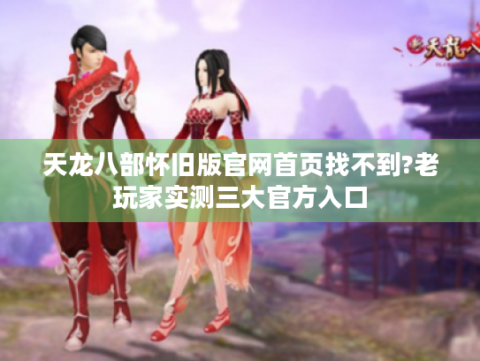 天龙八部怀旧版官网首页找不到?老玩家实测三大官方入口