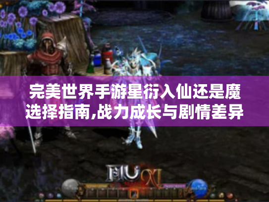 完美世界手游星衍入仙还是魔选择指南,战力成长与剧情差异深度解析