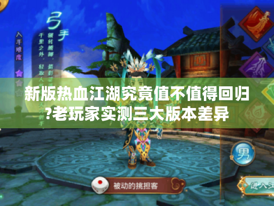 新版热血江湖究竟值不值得回归?老玩家实测三大版本差异 新版热血江湖究竟值不值得回归?老玩家实测三大版本差异