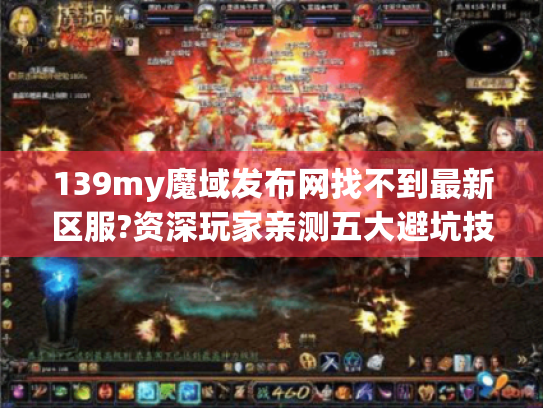 139my魔域发布网找不到最新区服?资深玩家亲测五大避坑技巧 139my魔域发布网找不到最新区服?资深玩家亲测五大避坑技巧
