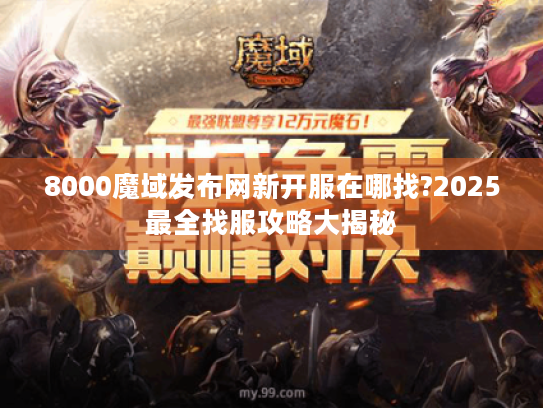 8000魔域发布网新开服在哪找?2025最全找服攻略大揭秘 8000魔域发布网新开服在哪找?2025最全找服攻略大揭秘