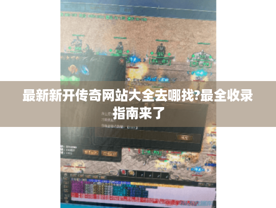 最新新开传奇网站大全去哪找?最全收录指南来了 最新新开传奇网站大全去哪找?最全收录指南来了