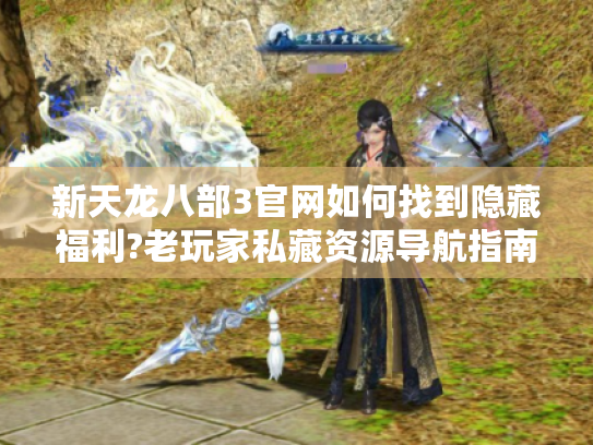 新天龙八部3官网如何找到隐藏福利?老玩家私藏资源导航指南 新天龙八部3官网如何找到隐藏福利?老玩家私藏资源导航指南