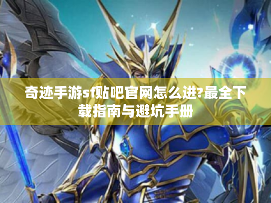 奇迹手游sf贴吧官网怎么进?最全下载指南与避坑手册 奇迹手游sf贴吧官网怎么进?最全下载指南与避坑手册