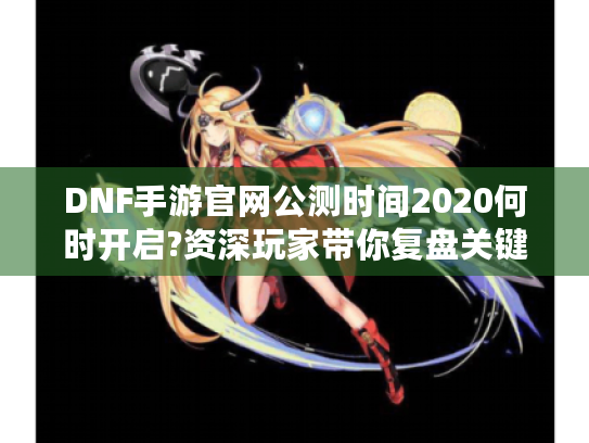 DNF手游官网公测时间2020何时开启?资深玩家带你复盘关键节点