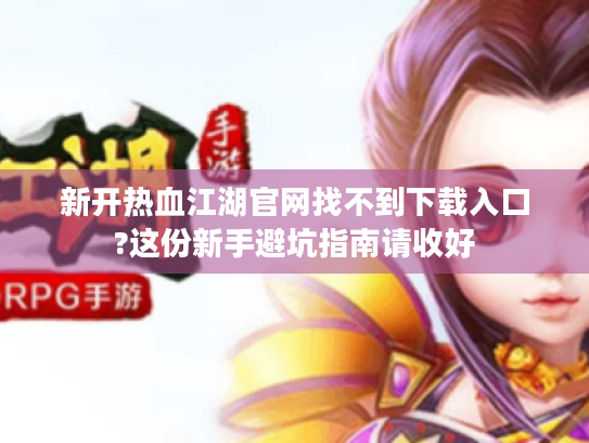 新开热血江湖官网找不到下载入口?这份新手避坑指南请收好 新开热血江湖官网找不到下载入口?这份新手避坑指南请收好
