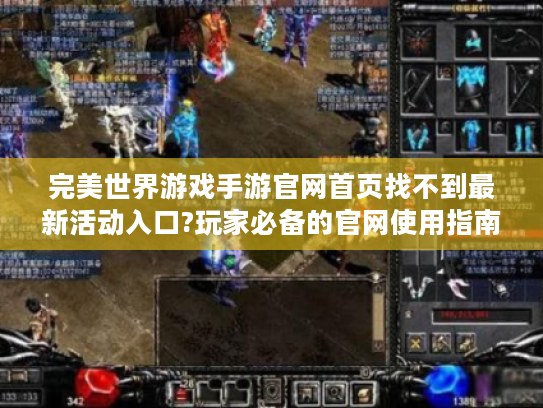完美世界游戏手游官网首页找不到最新活动入口?玩家必备的官网使用指南 完美世界游戏手游官网首页找不到最新活动入口?玩家必备的官网使用指南