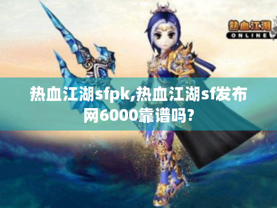 热血江湖sfpk,热血江湖sf发布网6000靠谱吗? 热血江湖sfpk,热血江湖sf发布网6000靠谱吗?