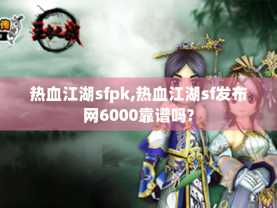 热血江湖sfpk,热血江湖sf发布网6000靠谱吗? 热血江湖sfpk,热血江湖sf发布网6000靠谱吗?