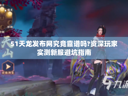 51天龙发布网究竟靠谱吗?资深玩家实测新服避坑指南 51天龙发布网究竟靠谱吗?资深玩家实测新服避坑指南