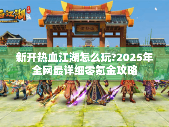 新开热血江湖怎么玩?2025年全网最详细零氪金攻略 新开热血江湖怎么玩?2025年全网最详细零氪金攻略