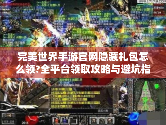 完美世界手游官网隐藏礼包怎么领?全平台领取攻略与避坑指南 完美世界手游官网隐藏礼包怎么领?全平台领取攻略与避坑指南