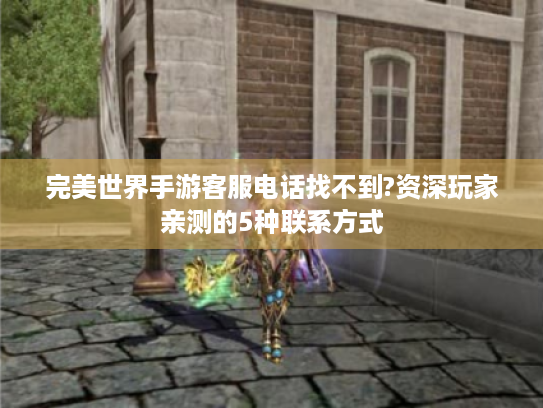 完美世界手游客服电话找不到?资深玩家亲测的5种联系方式 完美世界手游客服电话找不到?资深玩家亲测的5种联系方式
