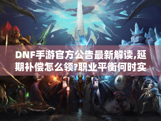 DNF手游官方公告最新解读,延期补偿怎么领?职业平衡何时实装? DNF手游官方公告最新解读,延期补偿怎么领?职业平衡何时实装?