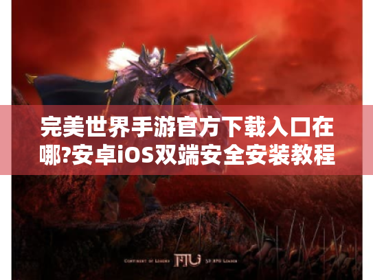 完美世界手游官方下载入口在哪?安卓iOS双端安全安装教程 完美世界手游官方下载入口在哪?安卓iOS双端安全安装教程