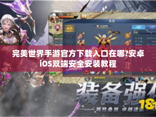 完美世界手游官方下载入口在哪?安卓iOS双端安全安装教程 完美世界手游官方下载入口在哪?安卓iOS双端安全安装教程