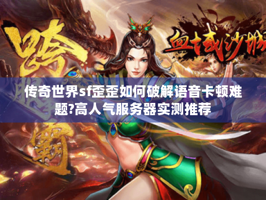 传奇世界sf歪歪如何破解语音卡顿难题?高人气服务器实测推荐 传奇世界sf歪歪如何破解语音卡顿难题?高人气服务器实测推荐