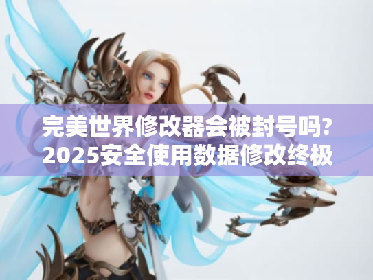 完美世界修改器会被封号吗?2025安全使用数据修改终极指南 完美世界修改器会被封号吗?2025安全使用数据修改终极指南