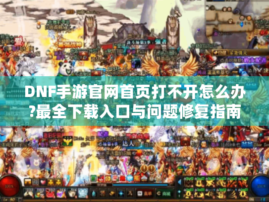 DNF手游官网首页打不开怎么办?最全下载入口与问题修复指南 DNF手游官网首页打不开怎么办?最全下载入口与问题修复指南