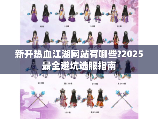 新开热血江湖网站有哪些?2025最全避坑选服指南 新开热血江湖网站有哪些?2025最全避坑选服指南