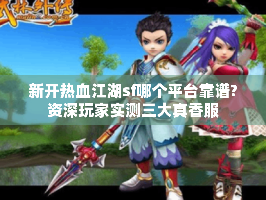新开热血江湖sf哪个平台靠谱?资深玩家实测三大真香服 新开热血江湖sf哪个平台靠谱?资深玩家实测三大真香服