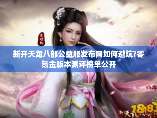 新开天龙八部公益服发布网如何避坑?零氪金版本测评榜单公开 新开天龙八部公益服发布网如何避坑?零氪金版本测评榜单公开