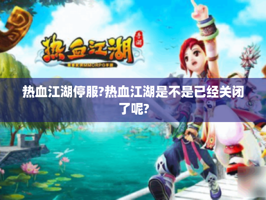 热血江湖停服?热血江湖是不是已经关闭了呢? 热血江湖停服?热血江湖是不是已经关闭了呢?