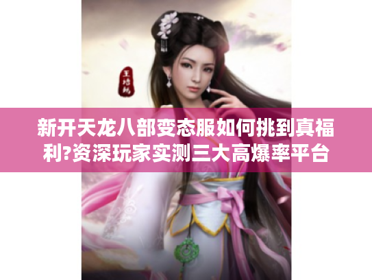新开天龙八部变态服如何挑到真福利?资深玩家实测三大高爆率平台 新开天龙八部变态服如何挑到真福利?资深玩家实测三大高爆率平台