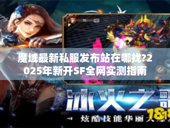 魔域最新私服发布站在哪找?2025年新开SF全网实测指南 魔域最新私服发布站在哪找?2025年新开SF全网实测指南